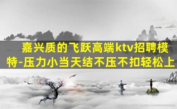 嘉兴质的飞跃高端ktv招聘模特-压力小当天结不压不扣轻松上